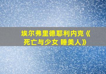 埃尔弗里德耶利内克《死亡与少女 睡美人》